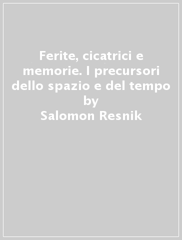 Ferite, cicatrici e memorie. I precursori dello spazio e del tempo - Salomon Resnik