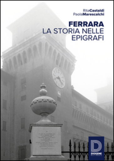 Ferrara. La storia nelle epigrafi - Rita Castaldi - Paola Marescalchi