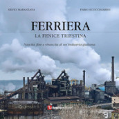 Ferriera. La fenice triestina. Nascita, fine e rinascita di un industria triestina