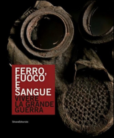 Ferro, fuoco e sangue. Vivere la Grande Guerra. Ediz. a colori