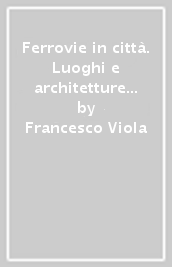 Ferrovie in città. Luoghi e architetture nel progetto urbano