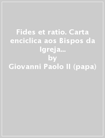 Fides et ratio. Carta enciclica aos Bispos da Igreja catolica sobre as relaçoes entre fé e razao (14 de setembro 1998) - Giovanni Paolo II (papa)