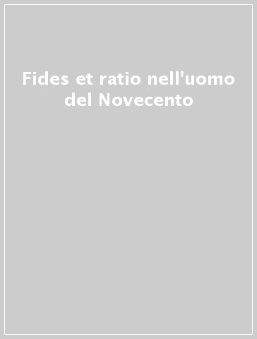 Fides et ratio nell'uomo del Novecento