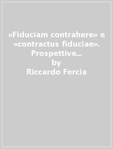 «Fiduciam contrahere» e «contractus fiduciae». Prospettive di diritto romano ed europeo - Riccardo Fercia