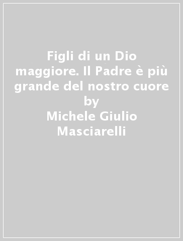 Figli di un Dio maggiore. Il Padre è più grande del nostro cuore - Michele Giulio Masciarelli