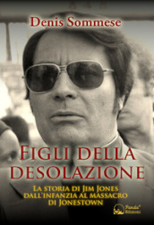 Figli della desolazione. La storia di Jim Jones dall infanzia al massacro di Jonestown