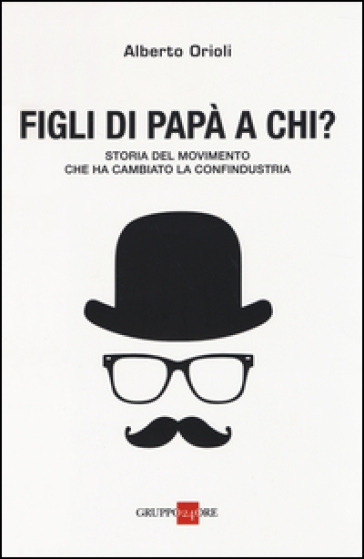 Figli di papà a chi? Storia del movimento che ha cambiato la Confindustria - Alberto Orioli