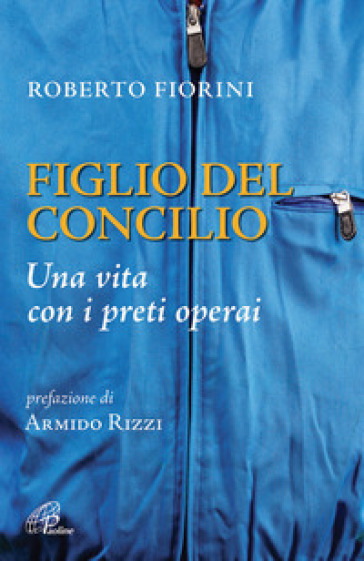 Figlio del Concilio. Una vita con i preti operai - Roberto Fiorini