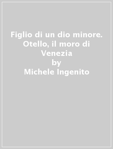 Figlio di un dio minore. Otello, il moro di Venezia - Michele Ingenito