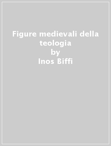 Figure medievali della teologia - Inos Biffi