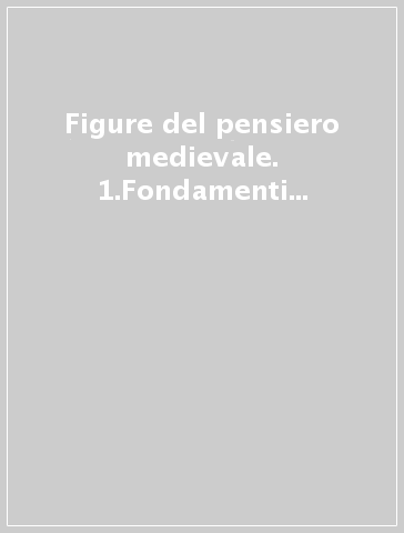 Figure del pensiero medievale. 1.Fondamenti e inizi IV-IX secol