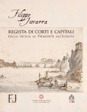 Filippo Juvarra regista di corti e capitali. Dalla Sicilia al Piemonte all Europa. Ediz. illustrata