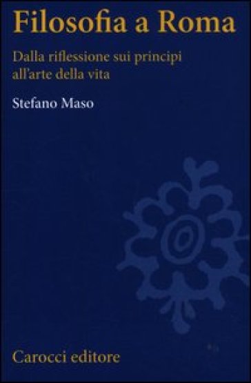 Filosofia a Roma. La riflessione sui principi e l'arte della vita - Stefano Maso