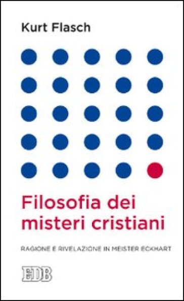 Filosofia dei misteri cristiani. Ragione e rivelazione in Meister Eckhart - Kurt M. Flasch