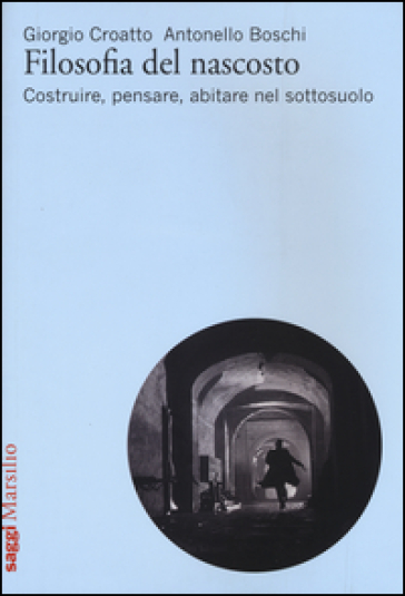 Filosofia del nascosto. Costruire, pensare, abitare nel sottosuolo - Giorgio Croatto - Antonello Boschi