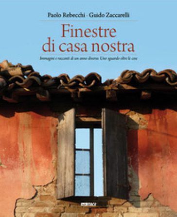 Finestre di casa nostra. Immagini e racconti di un anno diverso. Uno sguardo oltre le cose. Ediz. illustrata - Paolo Rebecchi - Guido Zaccarelli