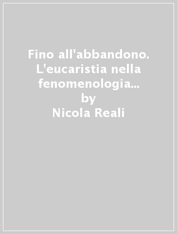 Fino all'abbandono. L'eucaristia nella fenomenologia di Jean-Luc Marion - Nicola Reali