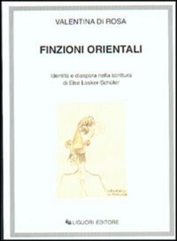 Finzioni orientali. Identità e diaspora nella scrittura di Else Lasker-Schuler - Valentina Di Rosa