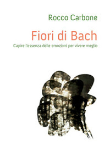 Fiori di Bach. Capire l'essenza delle emozioni per vivere meglio - Rocco Carbone