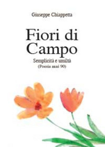 Fiori di campo. Semplicità e umiltà. Poesia anni 90-00 - Giuseppe Chiappetta