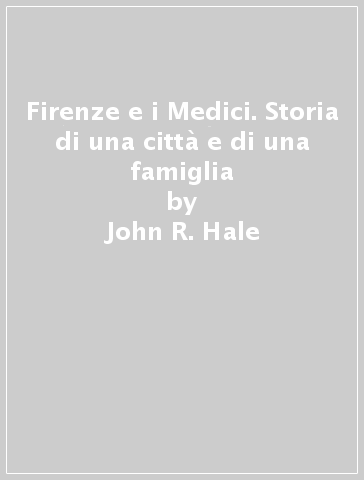 Firenze e i Medici. Storia di una città e di una famiglia - John R. Hale