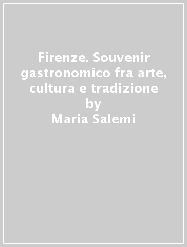 Firenze. Souvenir gastronomico fra arte, cultura e tradizione - Maria Salemi