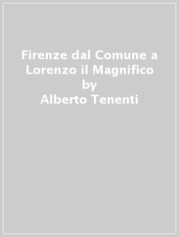 Firenze dal Comune a Lorenzo il Magnifico - Alberto Tenenti