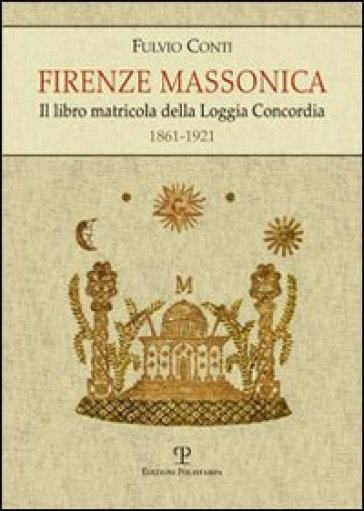 Firenze massonica. Il libro matricola della Loggia Concordia (1861-1921) - Fulvio Conti