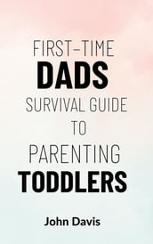 Firsttime Dads Survival Guide to Parenting Toddlers
