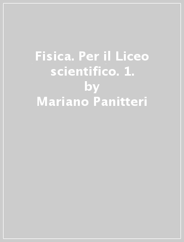 Fisica. Per il Liceo scientifico. 1. - Mariano Panitteri - Sebastiano Barcio - Antonio Corsello