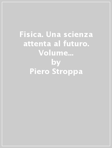Fisica. Una scienza attenta al futuro. Volume unico. Per le Scuole superiori - Francesco Randazzo - Piero Stroppa