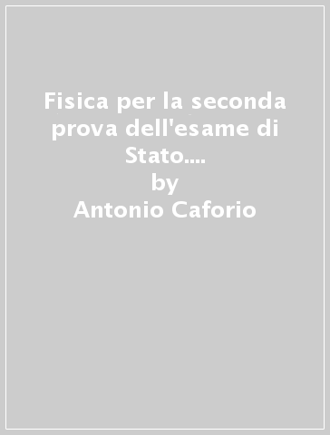 Fisica per la seconda prova dell'esame di Stato. Vol. unico. Per i Licei e gli Ist. magistrali. Con e-book. Con espansione online - Antonio Caforio - Aldo Ferilli