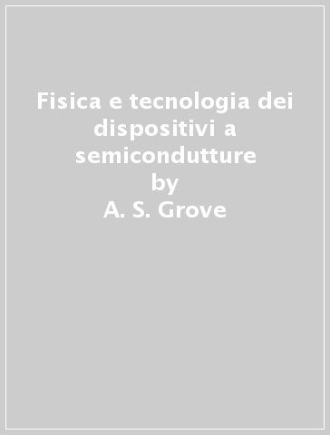 Fisica e tecnologia dei dispositivi a semicondutture - A. S. Grove