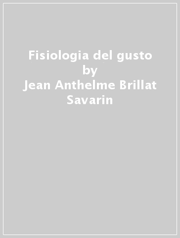Fisiologia del gusto - Jean-Anthelme Brillat Savarin