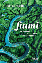 Fiumi. Le arterie della vita sulla Terra