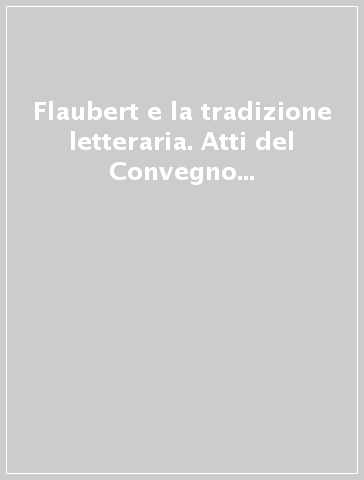 Flaubert e la tradizione letteraria. Atti del Convegno (Roma, 29 febbraio-2 marzo 1996)