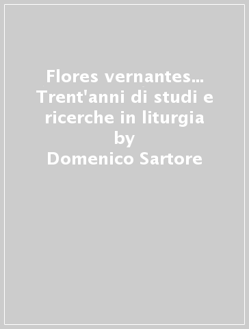 Flores vernantes... Trent'anni di studi e ricerche in liturgia - Domenico Sartore