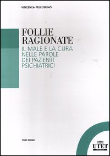 Follie ragionate. Il male e la cura nelle parole dei pazienti psichiatrici - Vincenza Pellegrino