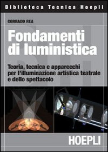 Fondamenti di luministica. Teoria, tecnica e apparecchi per l'illuminazione artistica teatrale e dello spettacolo - Corrado Rea