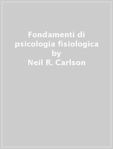 Fondamenti di psicologia fisiologica - Neil R. Carlson - R. Bellucci