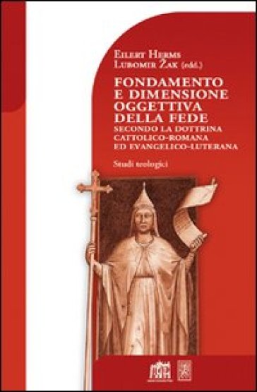 Fondamento e dimensione oggettiva della fede secondo la dottrina cattolica romana ed evangelico luterana - Eilert Herms - Herms Eilert - Lubomir Zak - Zak Lubomir