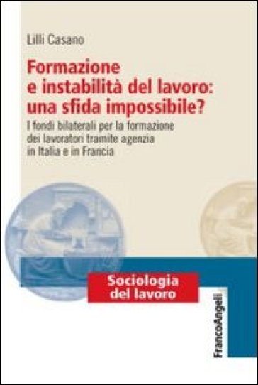 Formazione e instabilità del lavoro: una sfida impossibile? I fondi bilaterali per la formazione dei lavoratori tramite agenzia in Italia e in Francia - Lilli Casano