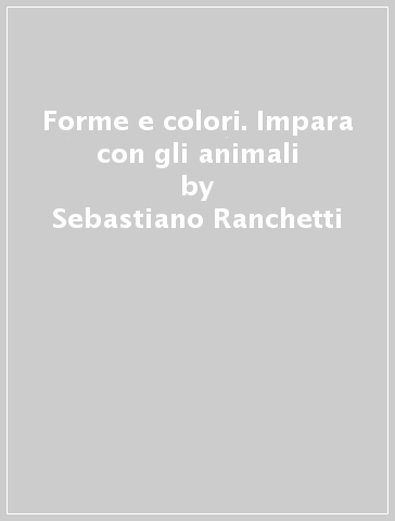 Forme e colori. Impara con gli animali - Sebastiano Ranchetti