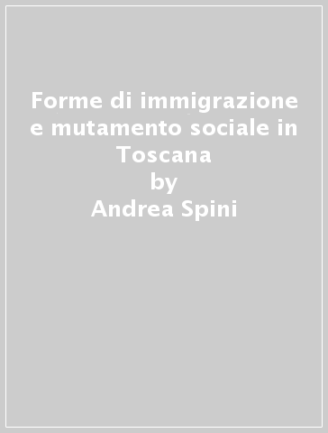 Forme di immigrazione e mutamento sociale in Toscana - Andrea Spini - Gianna Maschiti - Alberto Tassinari