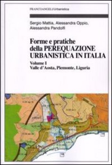 Forme e pratiche della perequazione urbanistica in Italia. 1: Valle d'Aosta, Piemonte, Liguria - Sergio Mattia - Alessandra Oppio - Alessandra Pandolfi