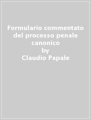 Formulario commentato del processo penale canonico - Claudio Papale