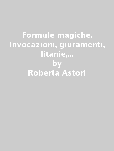 Formule magiche. Invocazioni, giuramenti, litanie, legature, gesti rituali, filtri, incantesimi, lapidari dall'Antichità al Medioevo - Roberta Astori