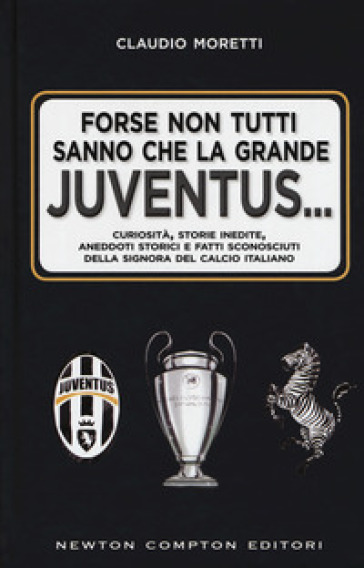 Forse non tutti sanno che la grande Juventus... Curiosità, storie inedite, aneddoti storici e fatti sconosciuti della signora del calcio italiano - Claudio Moretti