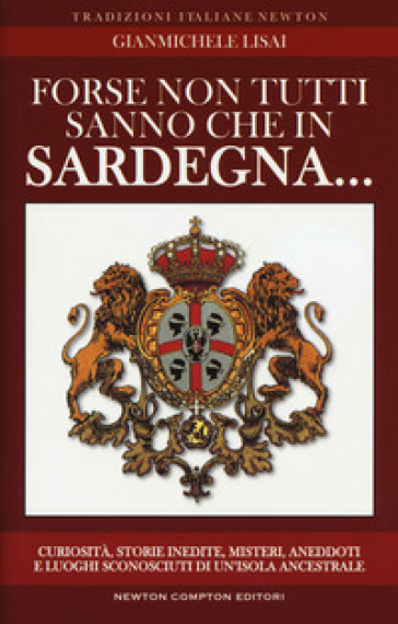 Forse non tutti sanno che in Sardegna... Curiosità, storie inedite, misteri, aneddoti e luoghi sconosciuti di un'isola ancestrsle - Gianmichele Lisai