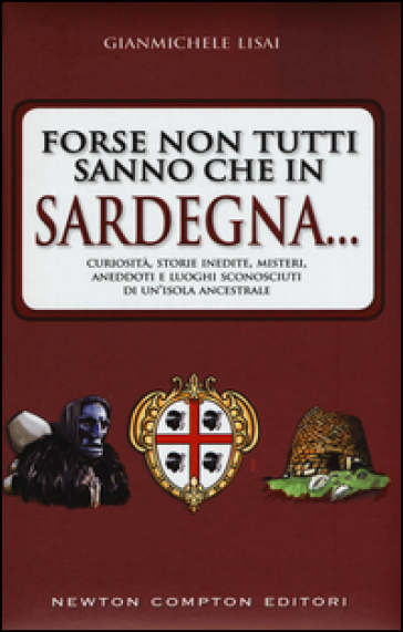 Forse non tutti sanno che in Sardegna... Curiosità, storie inedite, misteri, aneddoti e luoghi sconosciuti di un'isola ancestrsle - Gianmichele Lisai